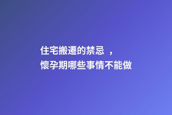 住宅搬遷的禁忌，懷孕期哪些事情不能做